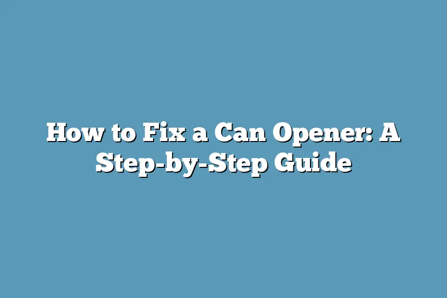 How to Fix a Can Opener: A Step-by-Step Guide