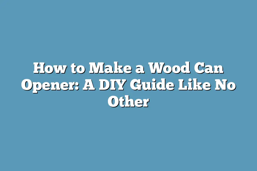 How to Make a Wood Can Opener: A DIY Guide Like No Other