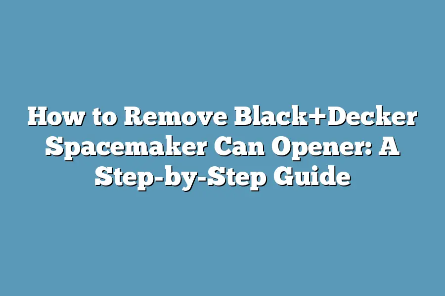 How to Remove Black+Decker Spacemaker Can Opener: A Step-by-Step Guide