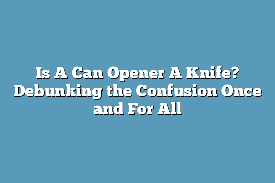 Is A Can Opener A Knife? Debunking the Confusion Once and For All